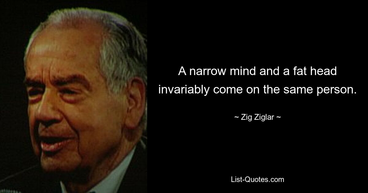 A narrow mind and a fat head invariably come on the same person. — © Zig Ziglar