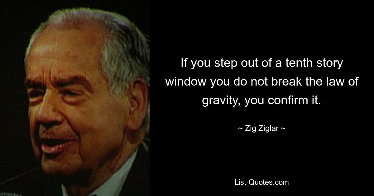 If you step out of a tenth story window you do not break the law of gravity, you confirm it. — © Zig Ziglar