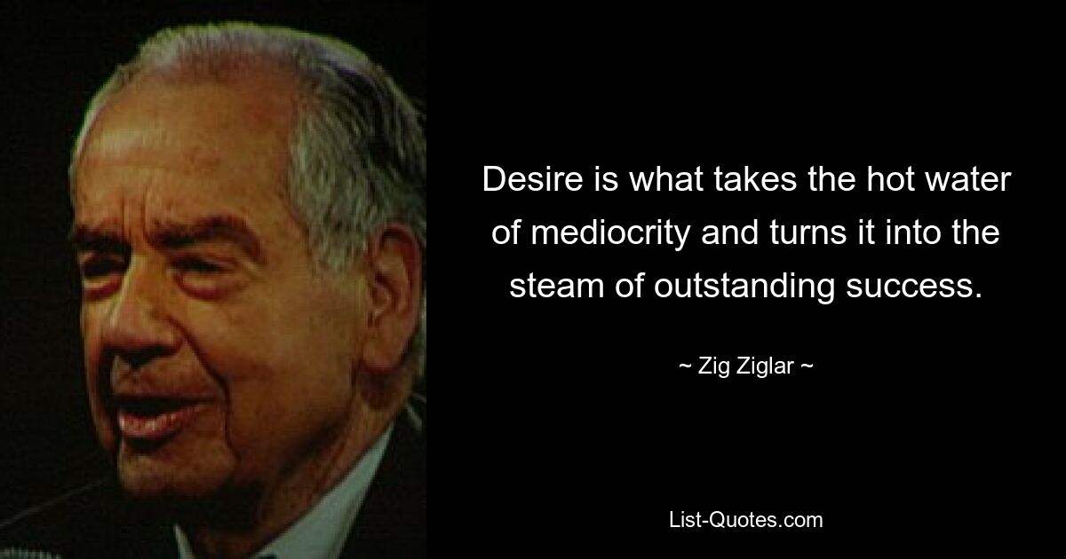 Desire is what takes the hot water of mediocrity and turns it into the steam of outstanding success. — © Zig Ziglar