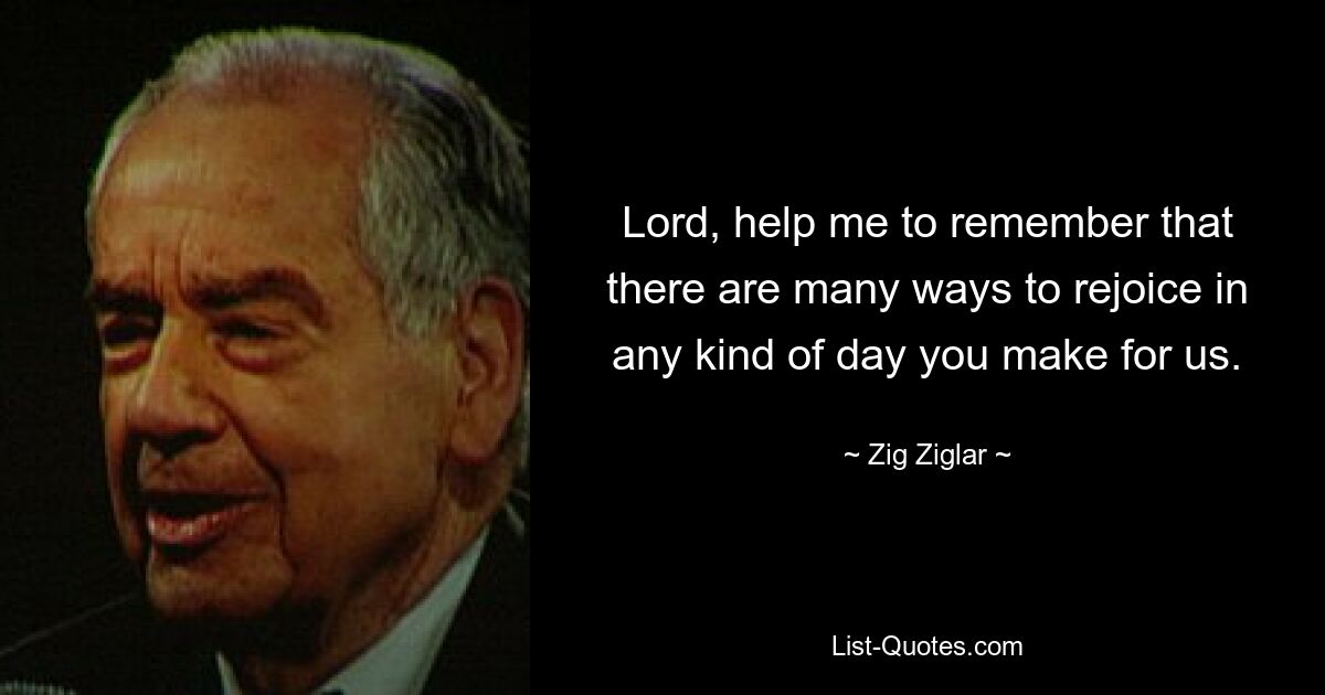 Lord, help me to remember that there are many ways to rejoice in any kind of day you make for us. — © Zig Ziglar