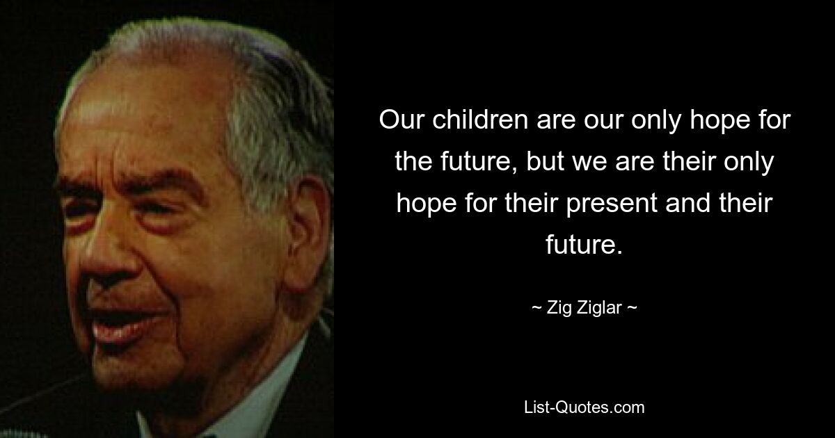 Our children are our only hope for the future, but we are their only hope for their present and their future. — © Zig Ziglar