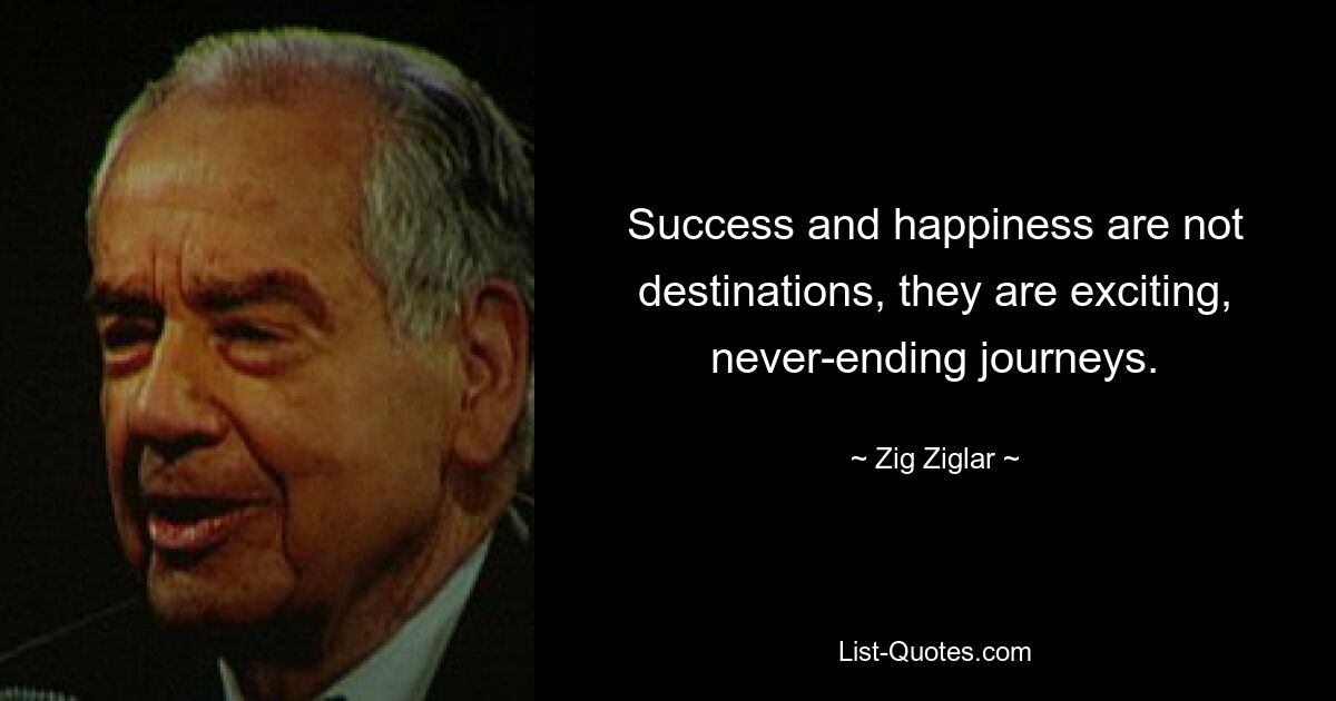 Success and happiness are not destinations, they are exciting, never-ending journeys. — © Zig Ziglar