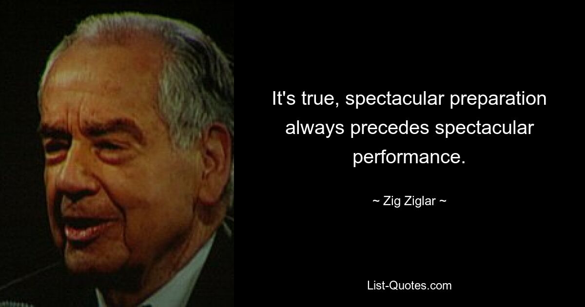 It's true, spectacular preparation always precedes spectacular performance. — © Zig Ziglar