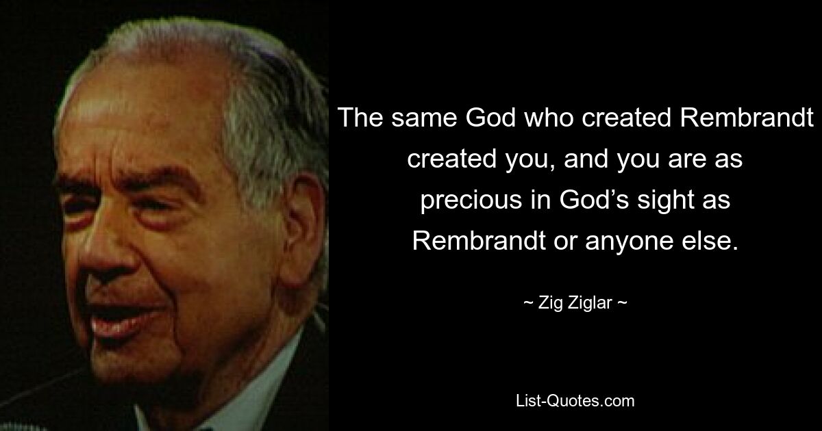 The same God who created Rembrandt created you, and you are as precious in God’s sight as Rembrandt or anyone else. — © Zig Ziglar