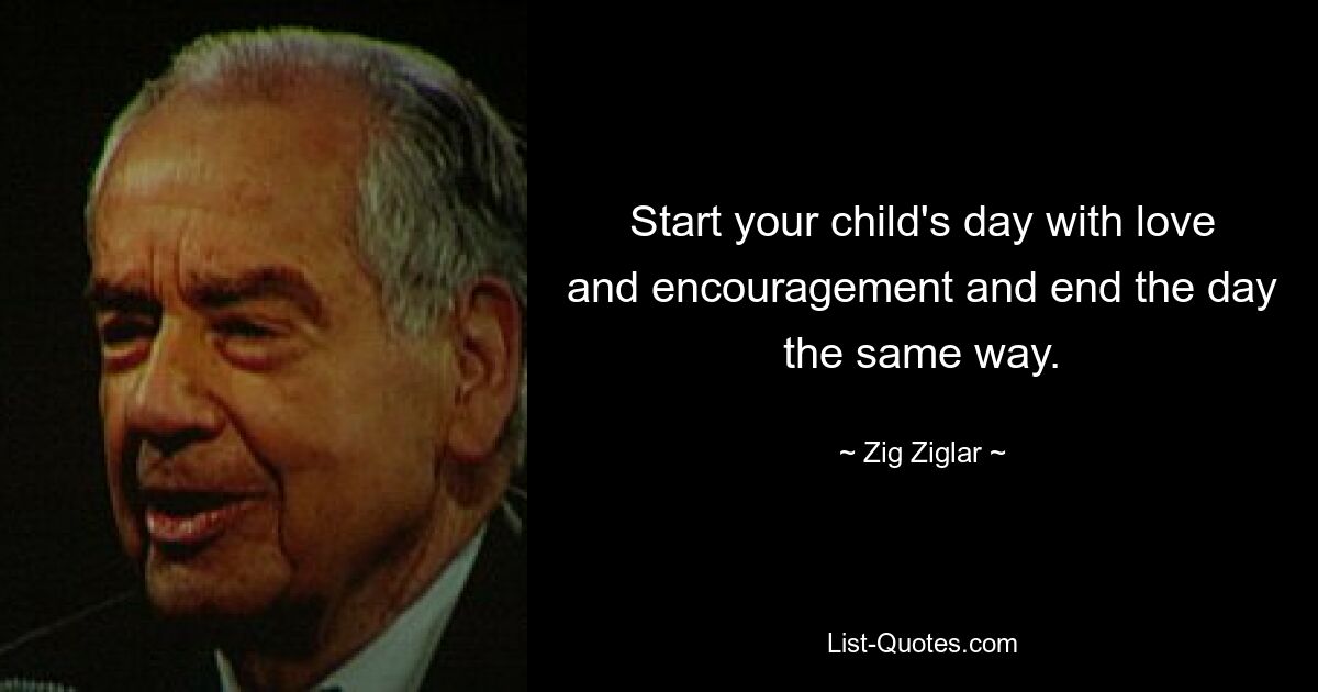 Start your child's day with love and encouragement and end the day the same way. — © Zig Ziglar