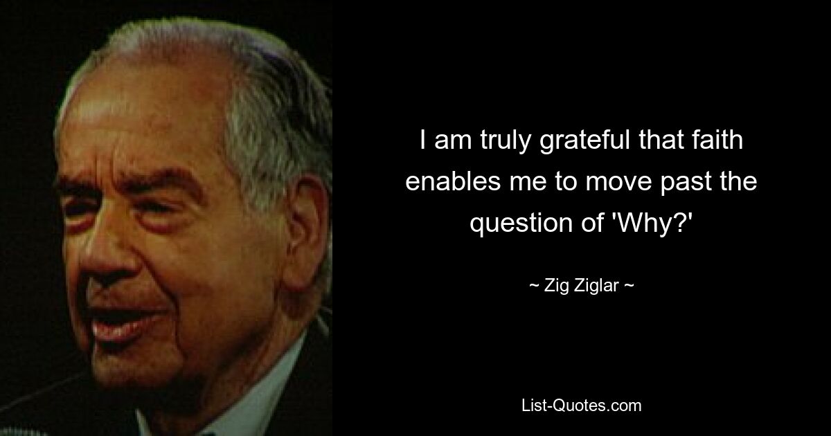 I am truly grateful that faith enables me to move past the question of 'Why?' — © Zig Ziglar