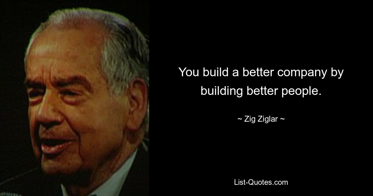 You build a better company by building better people. — © Zig Ziglar