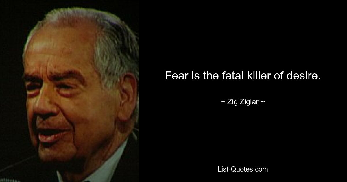 Fear is the fatal killer of desire. — © Zig Ziglar