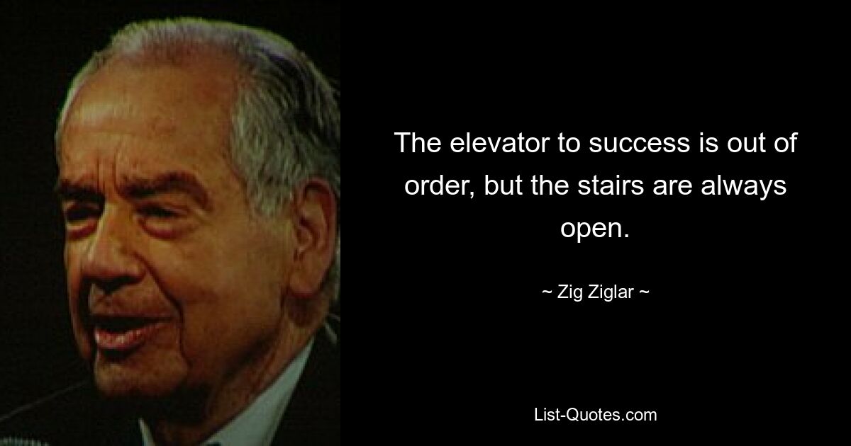 The elevator to success is out of order, but the stairs are always open. — © Zig Ziglar