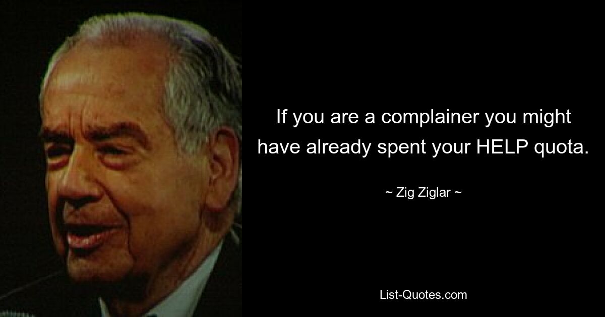 If you are a complainer you might have already spent your HELP quota. — © Zig Ziglar