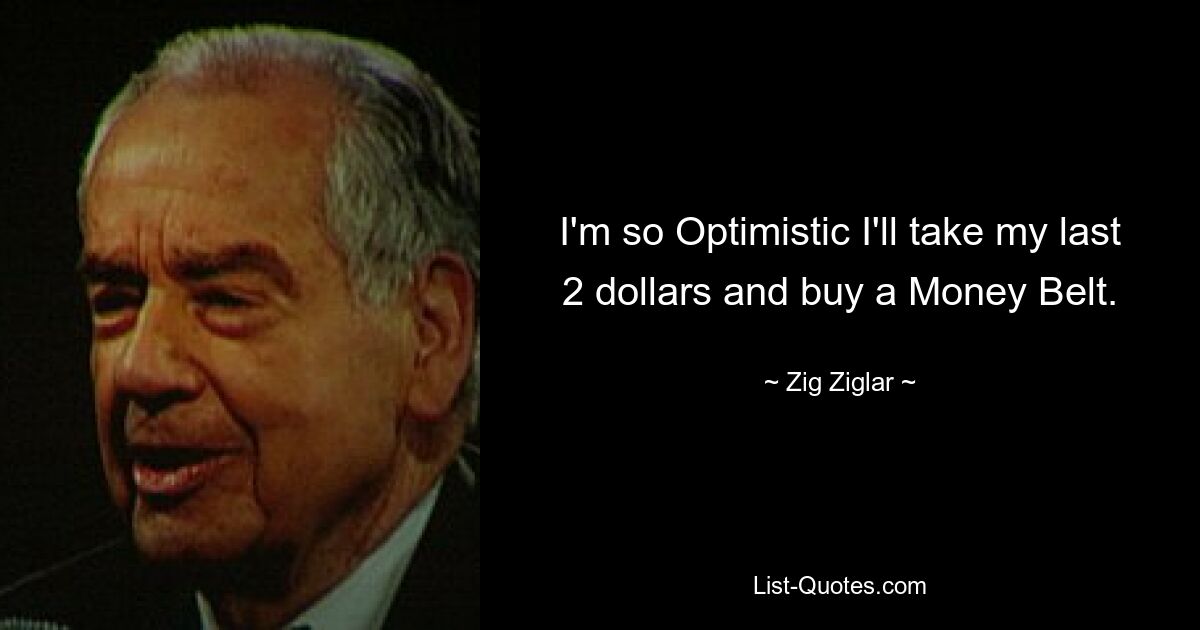 I'm so Optimistic I'll take my last 2 dollars and buy a Money Belt. — © Zig Ziglar