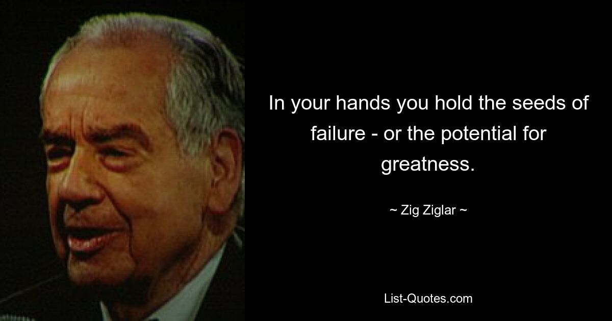 In your hands you hold the seeds of failure - or the potential for greatness. — © Zig Ziglar