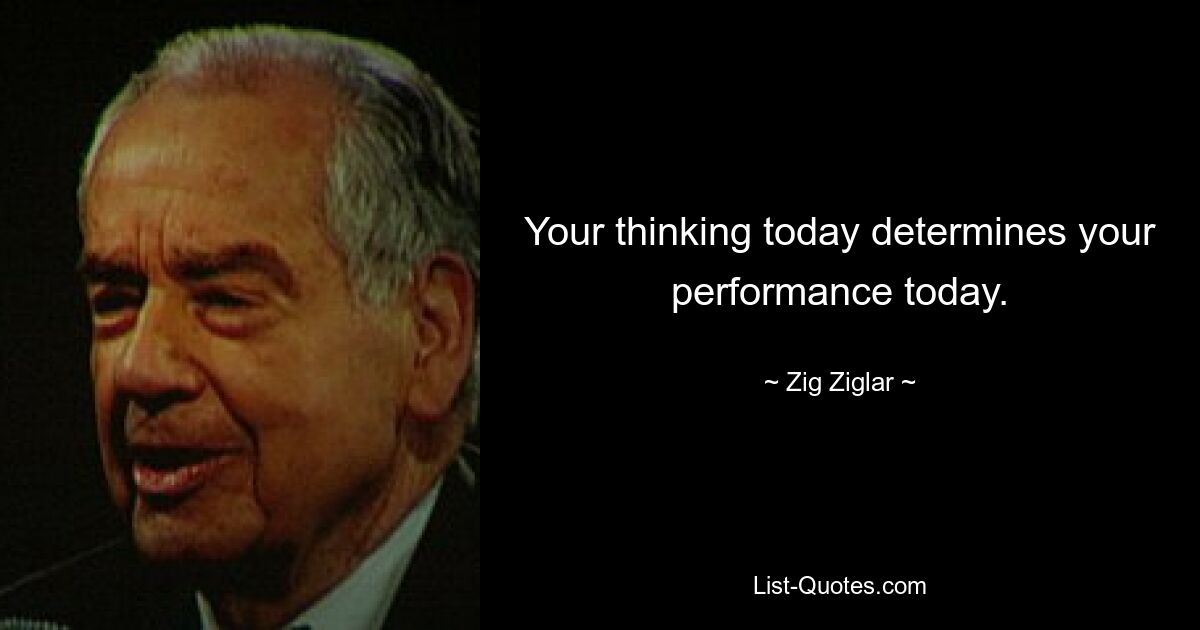 Your thinking today determines your performance today. — © Zig Ziglar