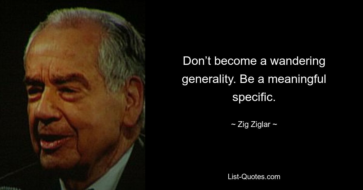 Don’t become a wandering generality. Be a meaningful specific. — © Zig Ziglar