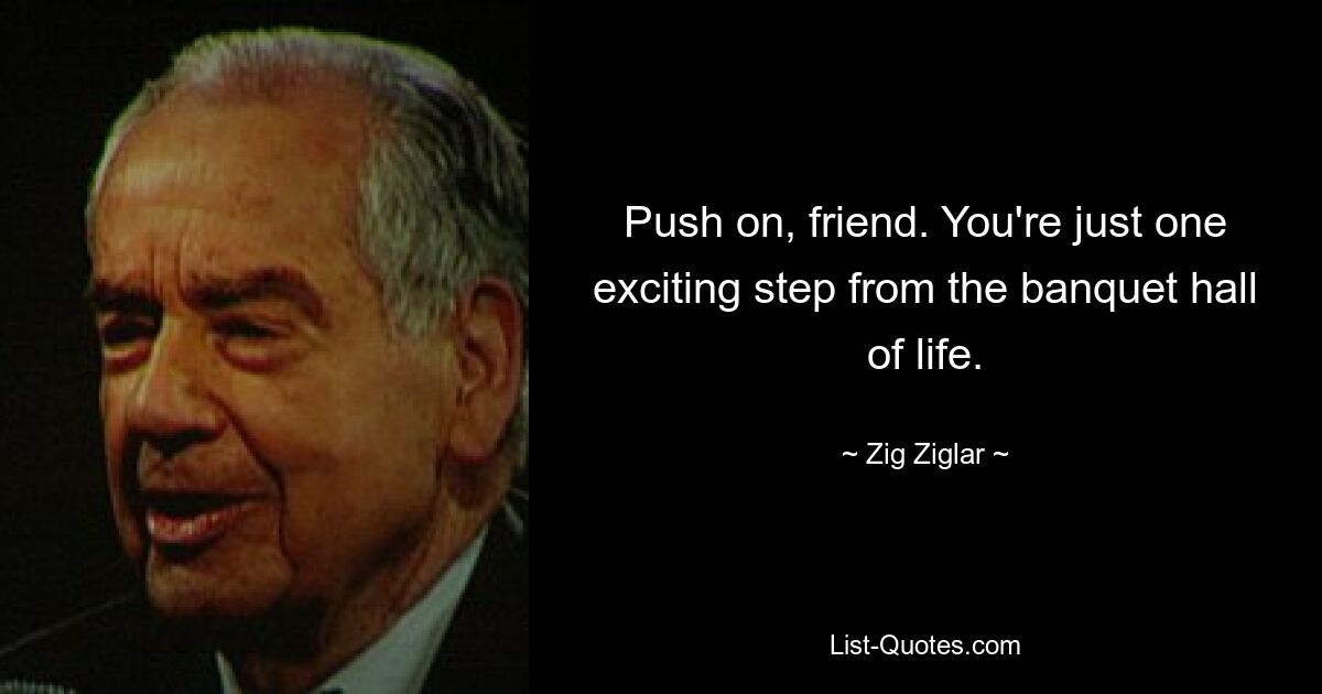 Push on, friend. You're just one exciting step from the banquet hall of life. — © Zig Ziglar