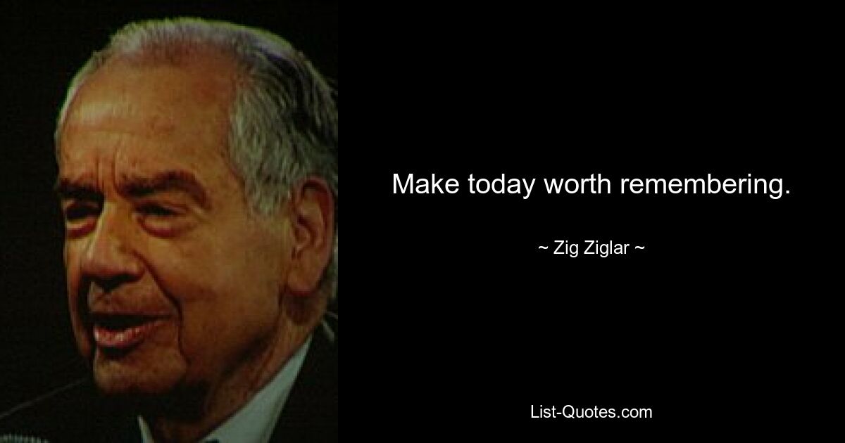 Make today worth remembering. — © Zig Ziglar