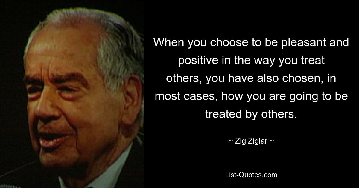 When you choose to be pleasant and positive in the way you treat others, you have also chosen, in most cases, how you are going to be treated by others. — © Zig Ziglar