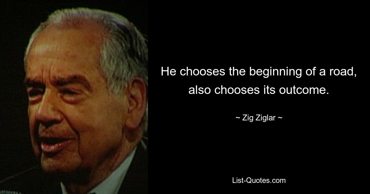 He chooses the beginning of a road, also chooses its outcome. — © Zig Ziglar