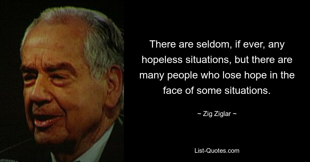 There are seldom, if ever, any hopeless situations, but there are many people who lose hope in the face of some situations. — © Zig Ziglar