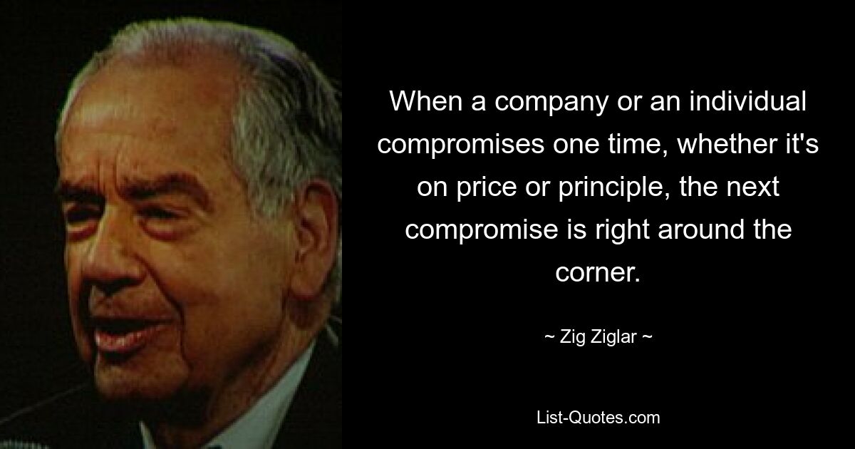 When a company or an individual compromises one time, whether it's on price or principle, the next compromise is right around the corner. — © Zig Ziglar