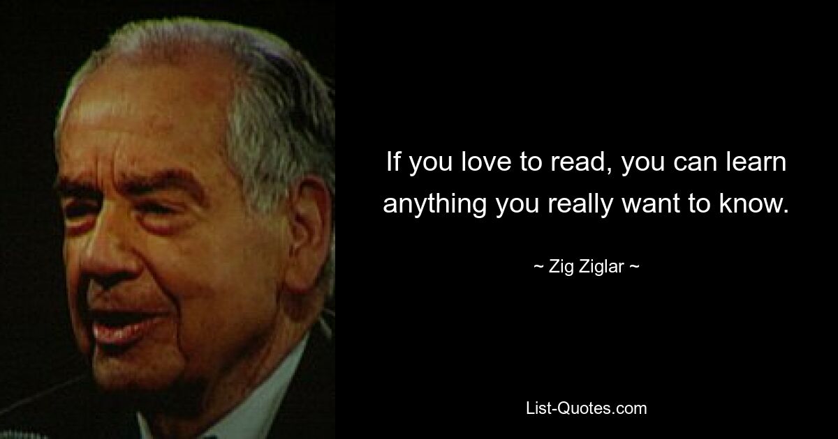 If you love to read, you can learn anything you really want to know. — © Zig Ziglar