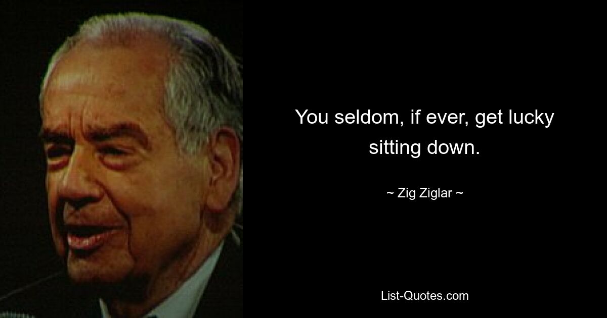 You seldom, if ever, get lucky sitting down. — © Zig Ziglar