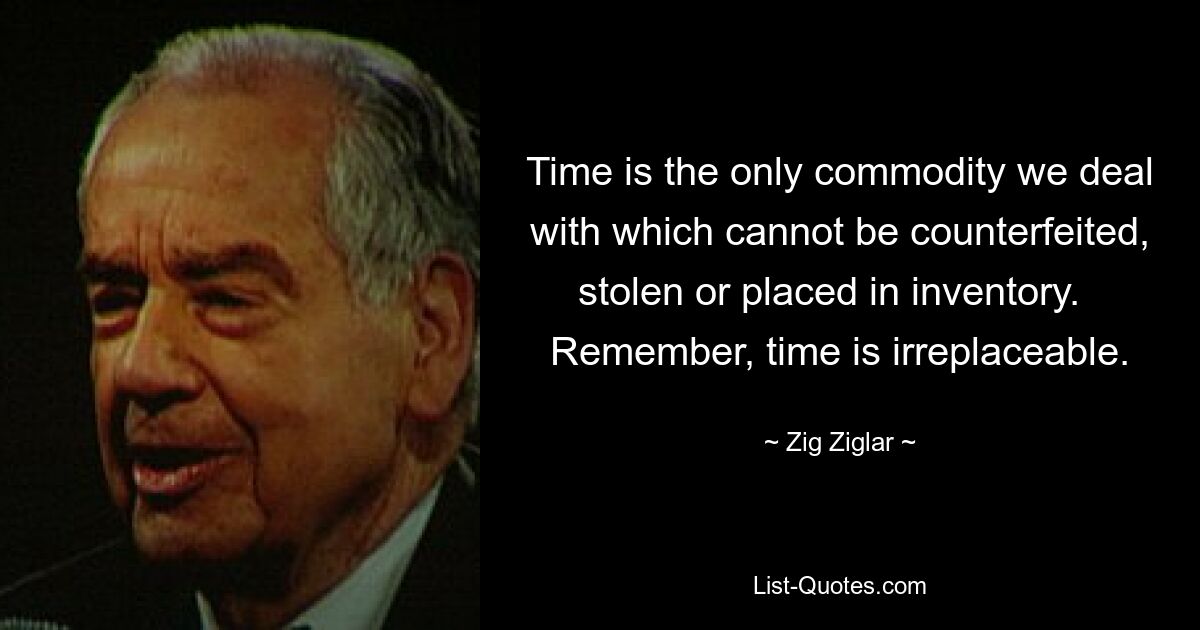 Time is the only commodity we deal with which cannot be counterfeited, stolen or placed in inventory.   Remember, time is irreplaceable. — © Zig Ziglar