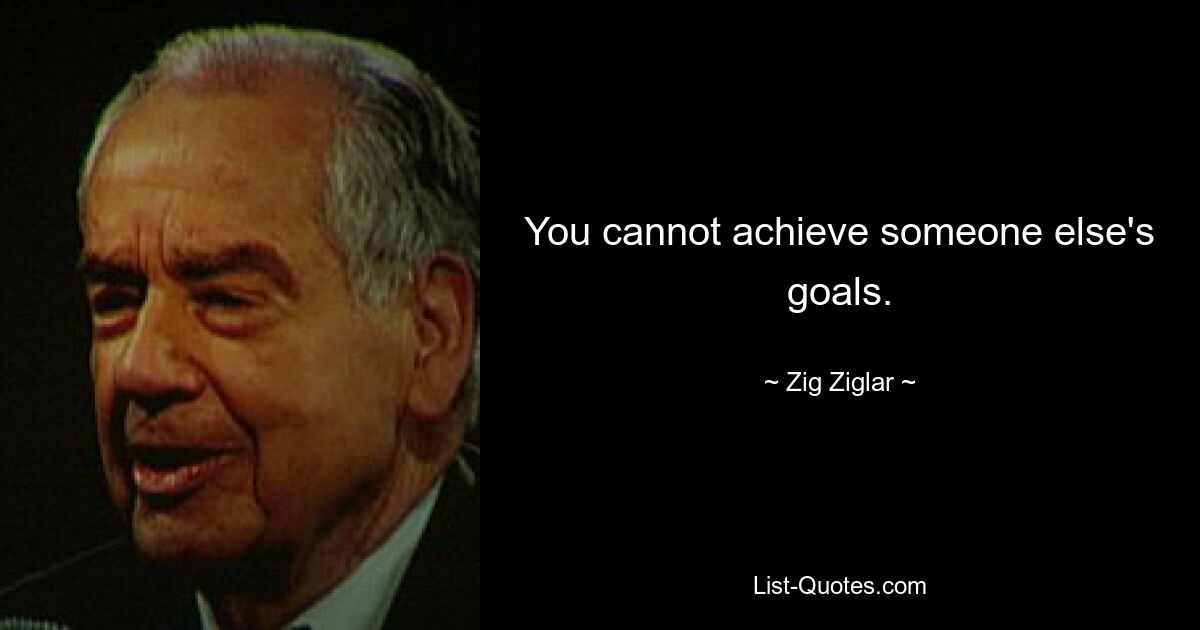 You cannot achieve someone else's goals. — © Zig Ziglar