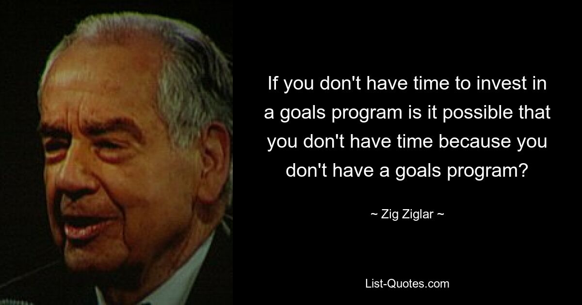 If you don't have time to invest in a goals program is it possible that you don't have time because you don't have a goals program? — © Zig Ziglar