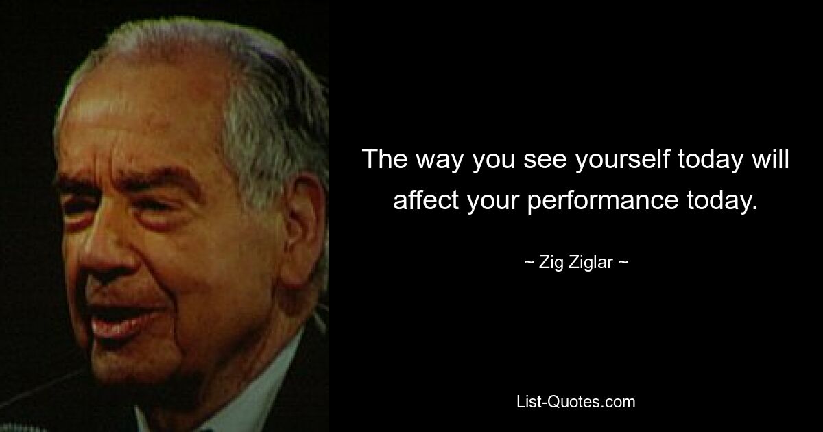 The way you see yourself today will affect your performance today. — © Zig Ziglar