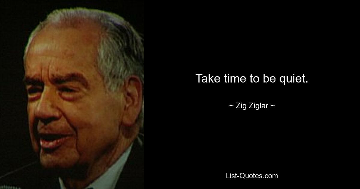 Take time to be quiet. — © Zig Ziglar