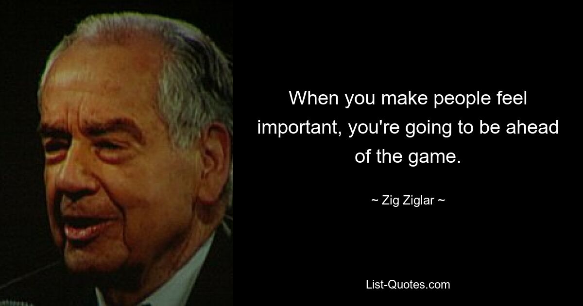 When you make people feel important, you're going to be ahead of the game. — © Zig Ziglar