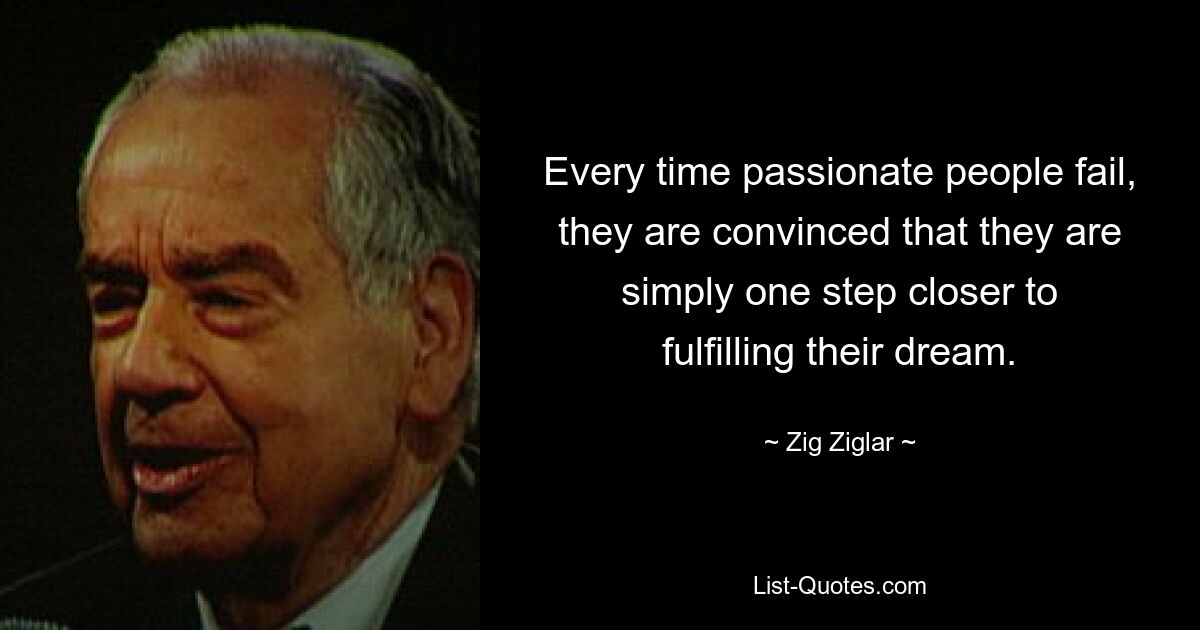 Every time passionate people fail, they are convinced that they are simply one step closer to fulfilling their dream. — © Zig Ziglar