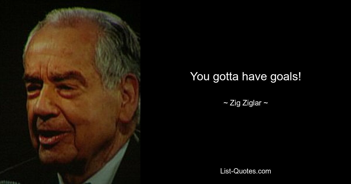 You gotta have goals! — © Zig Ziglar