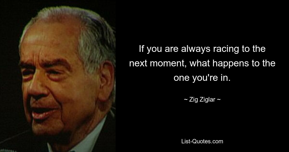 If you are always racing to the next moment, what happens to the one you're in. — © Zig Ziglar