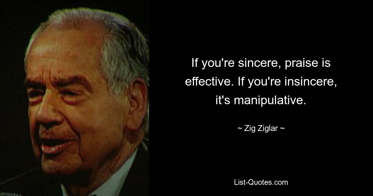 If you're sincere, praise is effective. If you're insincere, it's manipulative. — © Zig Ziglar