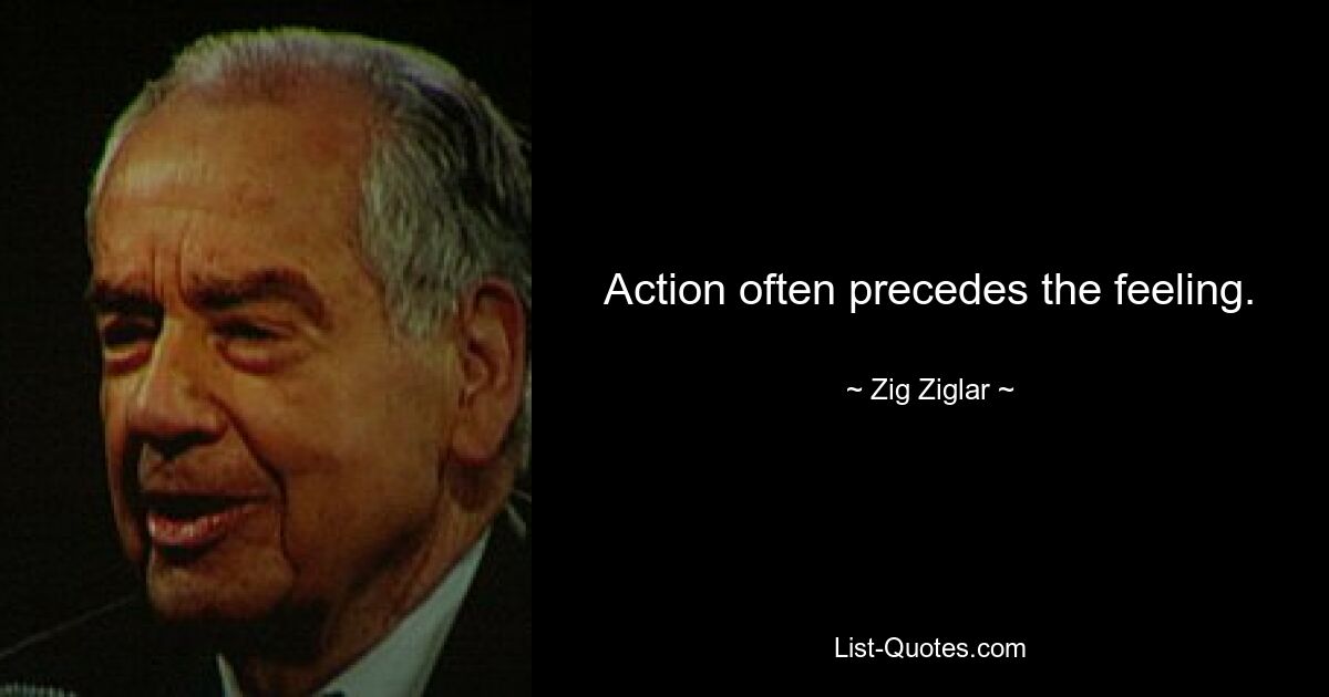 Action often precedes the feeling. — © Zig Ziglar