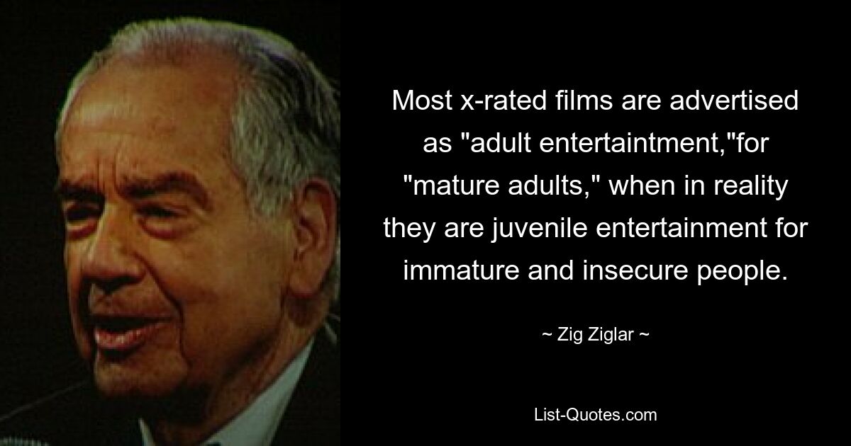 Most x-rated films are advertised as "adult entertaintment,"for "mature adults," when in reality they are juvenile entertainment for immature and insecure people. — © Zig Ziglar