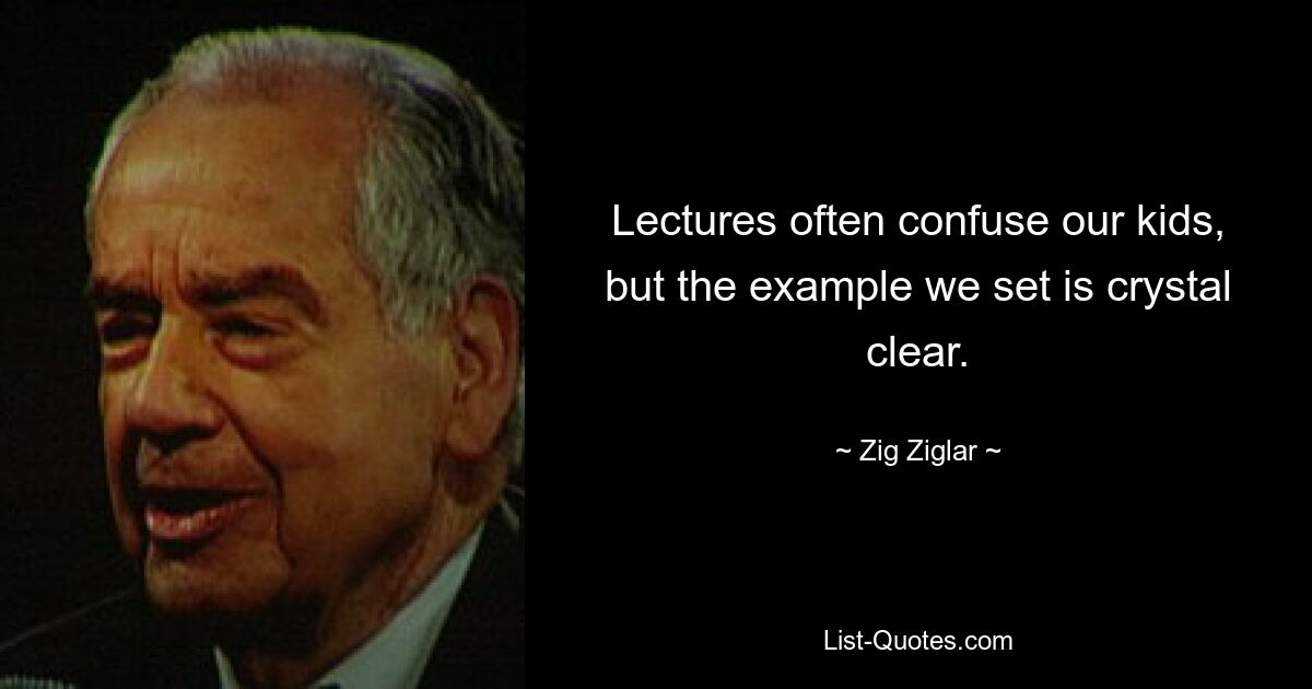 Lectures often confuse our kids, but the example we set is crystal clear. — © Zig Ziglar