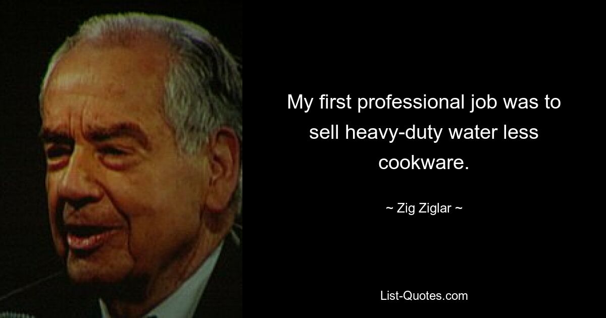 My first professional job was to sell heavy-duty water less cookware. — © Zig Ziglar