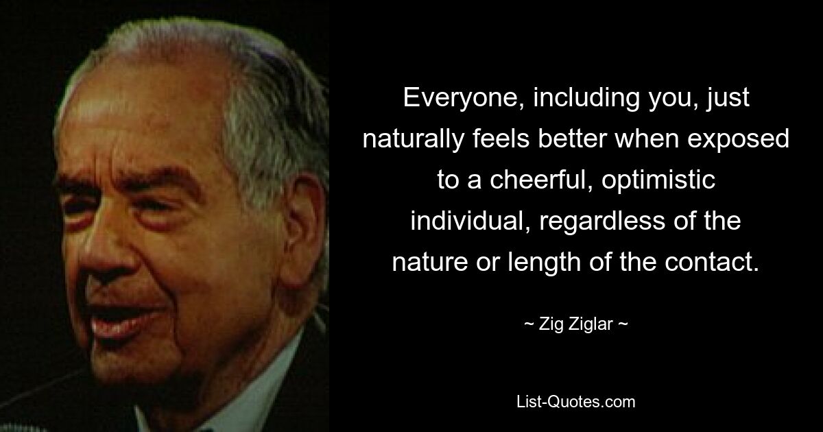 Everyone, including you, just naturally feels better when exposed to a cheerful, optimistic individual, regardless of the nature or length of the contact. — © Zig Ziglar