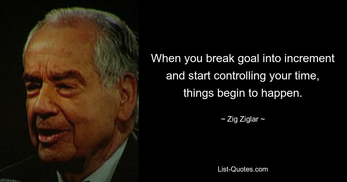 When you break goal into increment and start controlling your time, things begin to happen. — © Zig Ziglar