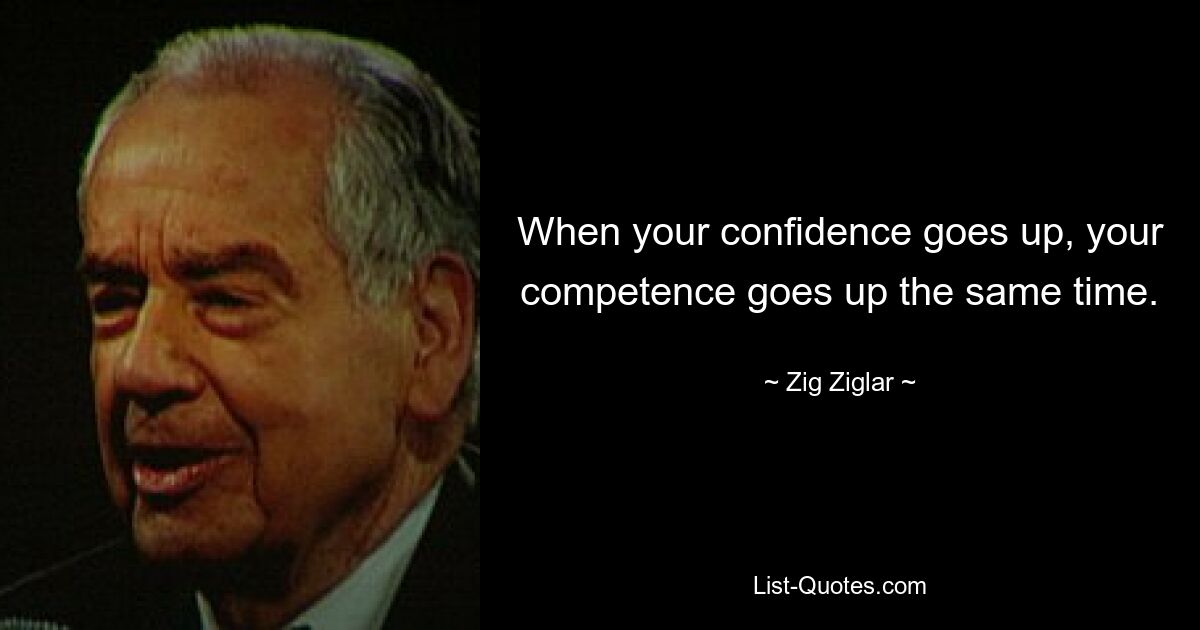 When your confidence goes up, your competence goes up the same time. — © Zig Ziglar