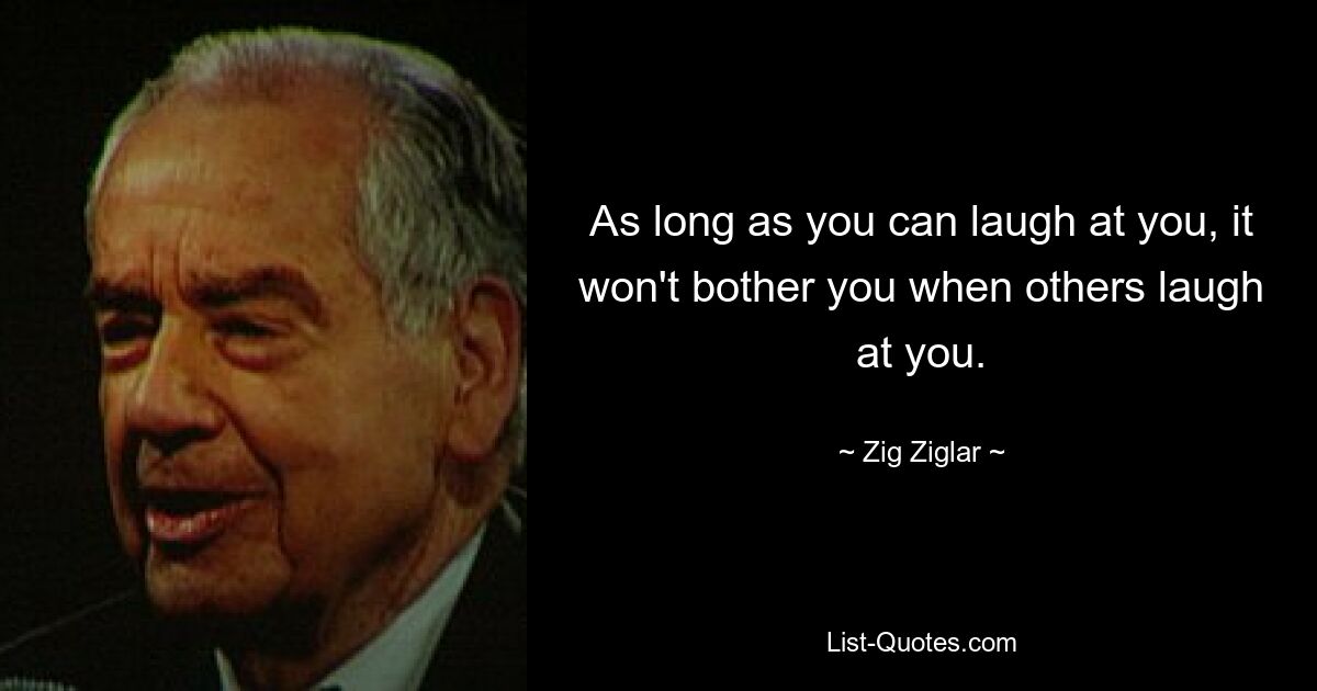 As long as you can laugh at you, it won't bother you when others laugh at you. — © Zig Ziglar