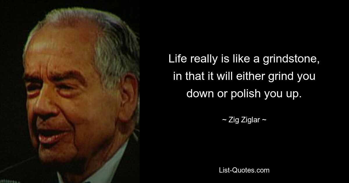 Жизнь на самом деле похожа на точильный камень: она либо сточит вас, либо полирует. — © Зиг Зиглар