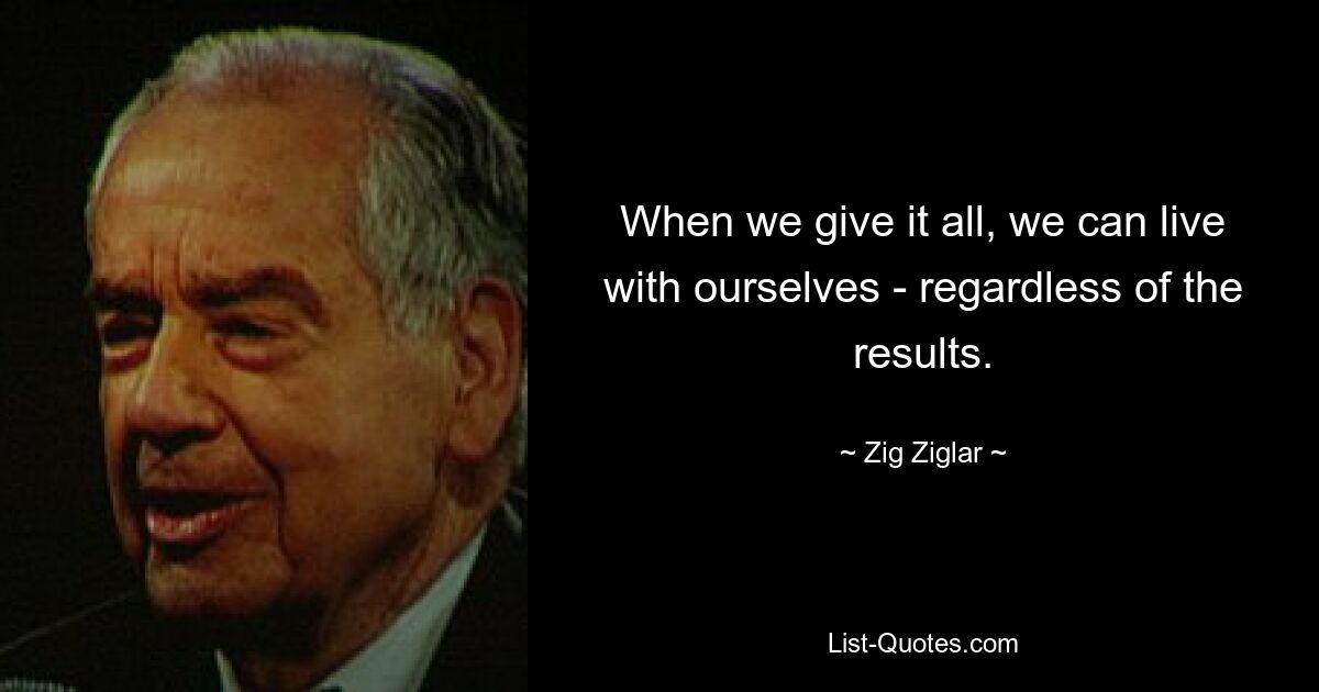 When we give it all, we can live with ourselves - regardless of the results. — © Zig Ziglar