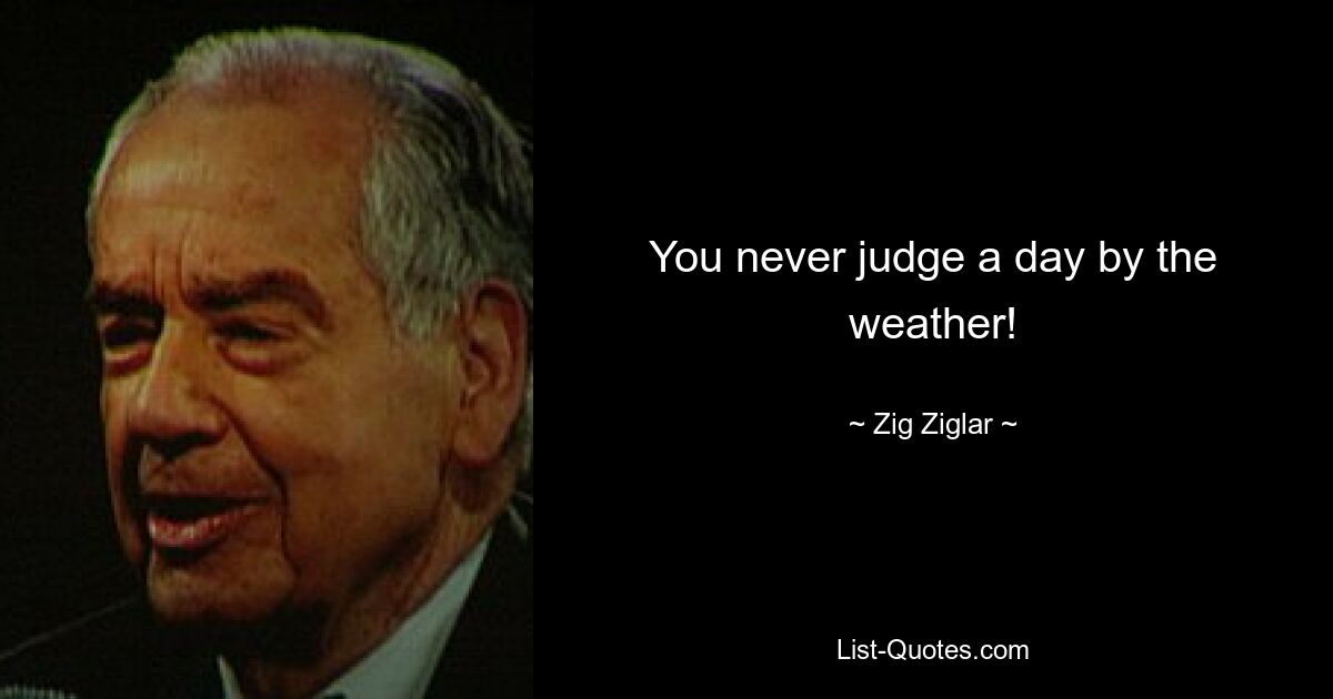 You never judge a day by the weather! — © Zig Ziglar