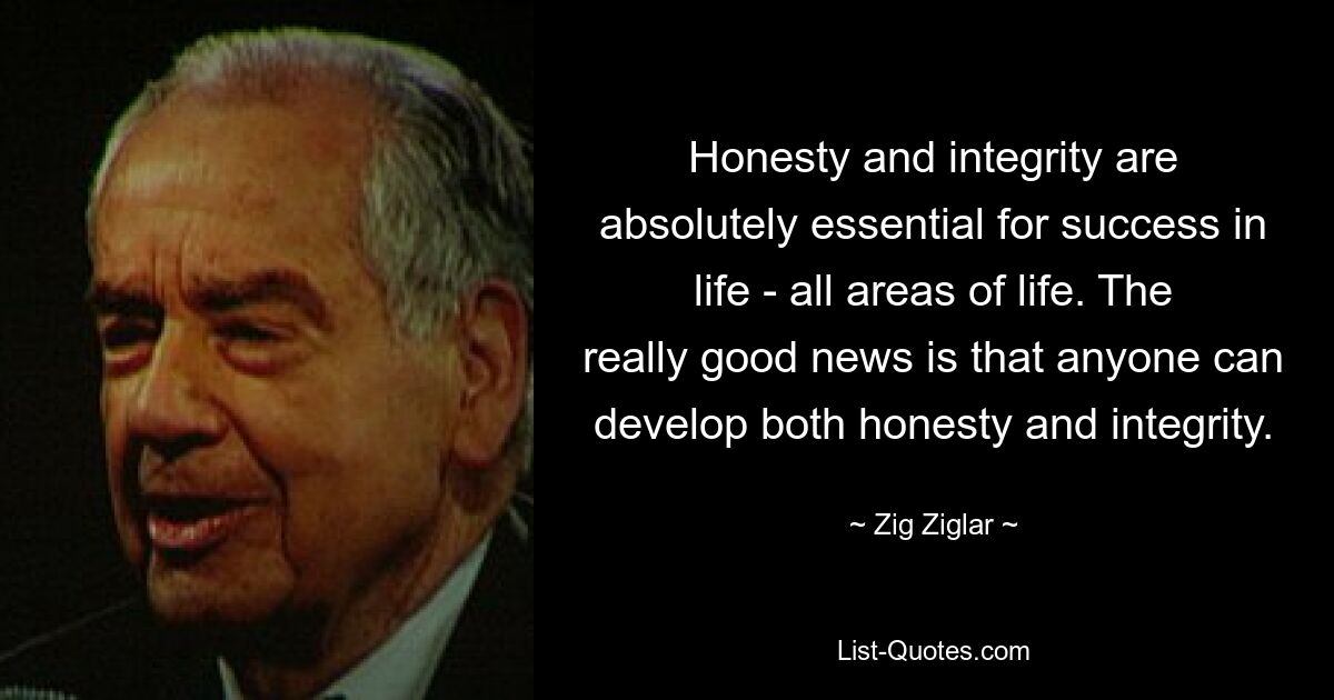 Честность и порядочность абсолютно необходимы для успеха в жизни — во всех сферах жизни. По-настоящему хорошая новость заключается в том, что каждый может развить в себе и честность, и порядочность. — © Зиг Зиглар 