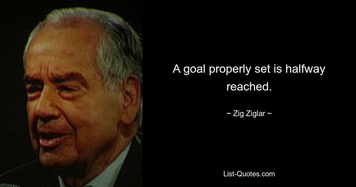 A goal properly set is halfway reached. — © Zig Ziglar