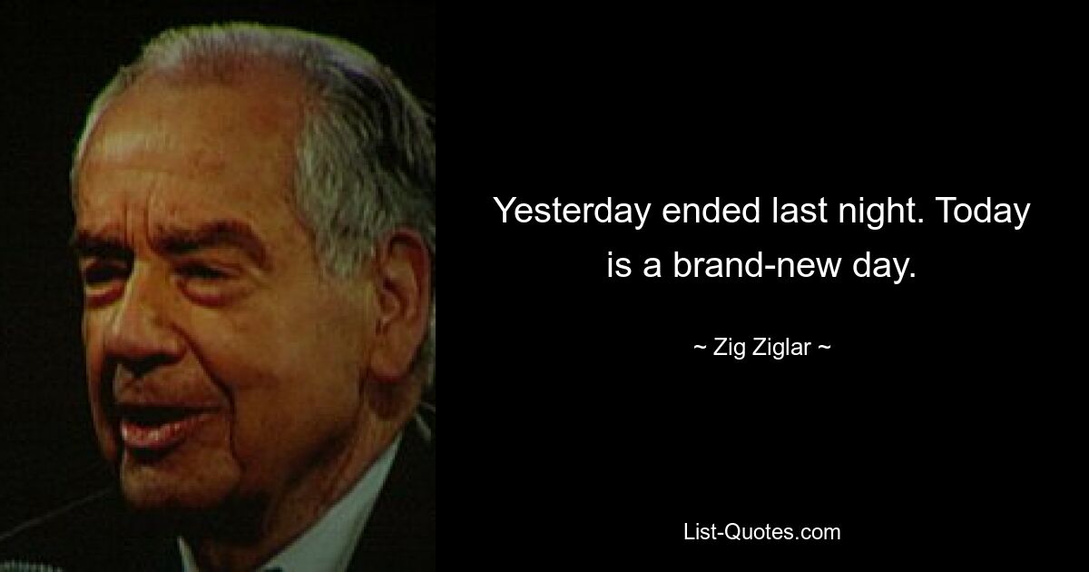 Yesterday ended last night. Today is a brand-new day. — © Zig Ziglar